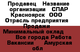 Продавец › Название организации ­ СПАР-Красноярск, ООО › Отрасль предприятия ­ Продажи › Минимальный оклад ­ 15 000 - Все города Работа » Вакансии   . Амурская обл.